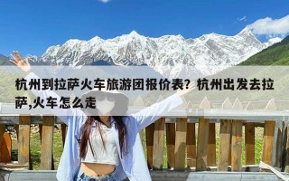 杭州到拉萨火车旅游团报价表？杭州出发去拉萨,火车怎么走