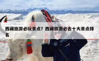 西藏旅游必玩景点？西藏旅游必去十大景点排名