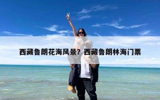 西藏鲁朗花海风景？西藏鲁朗林海门票