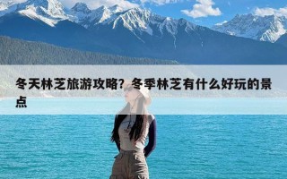 冬天林芝旅游攻略？冬季林芝有什么好玩的景点