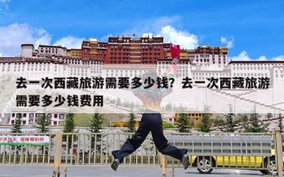 去一次西藏旅游需要多少钱？去一次西藏旅游需要多少钱费用