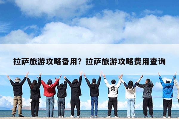 拉萨旅游攻略备用?拉萨旅游攻略费用查询