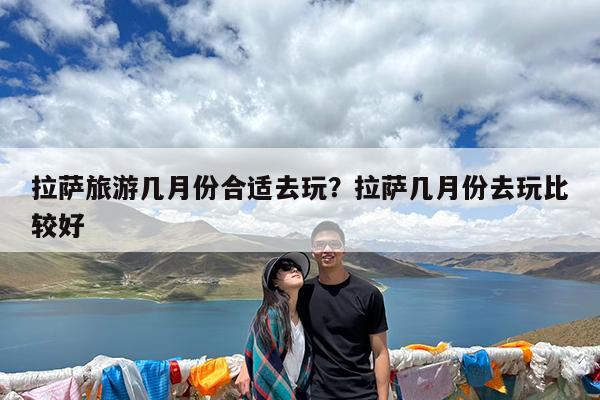 拉萨旅游几月份合适去玩?拉萨几月份去玩比较好