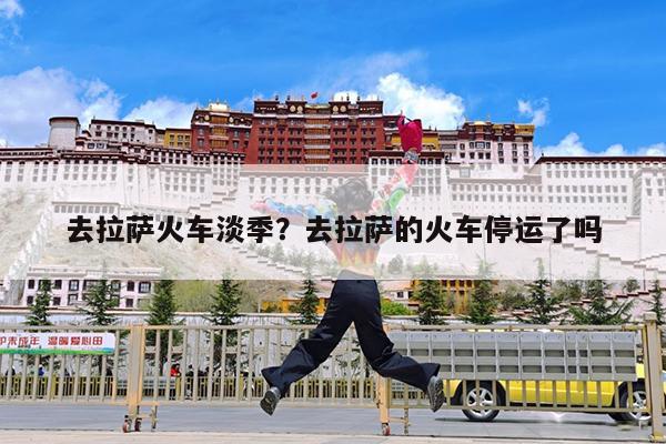 去拉萨火车淡季?去拉萨的火车停运了吗