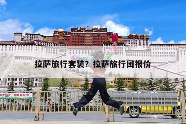 拉萨旅行套装?拉萨旅行团报价