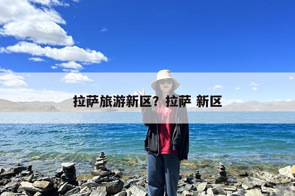 拉萨旅游新区?拉萨 新区