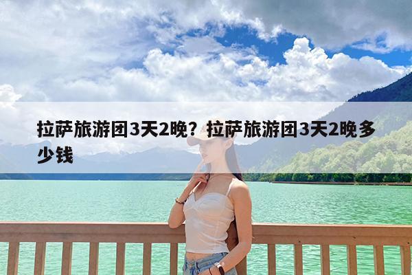拉萨旅游团3天2晚?拉萨旅游团3天2晚多少钱