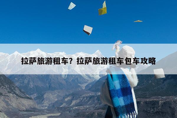 拉萨旅游租车?拉萨旅游租车包车攻略