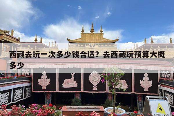 西藏去玩一次多少钱合适?去西藏玩预算大概多少