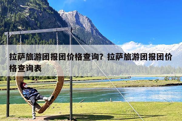 拉萨旅游团报团价格查询?拉萨旅游团报团价格查询表