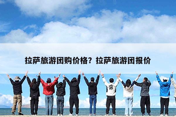 拉萨旅游团购价格?拉萨旅游团报价