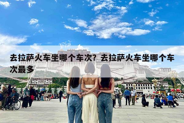 去拉萨火车坐哪个车次?去拉萨火车坐哪个车次最多