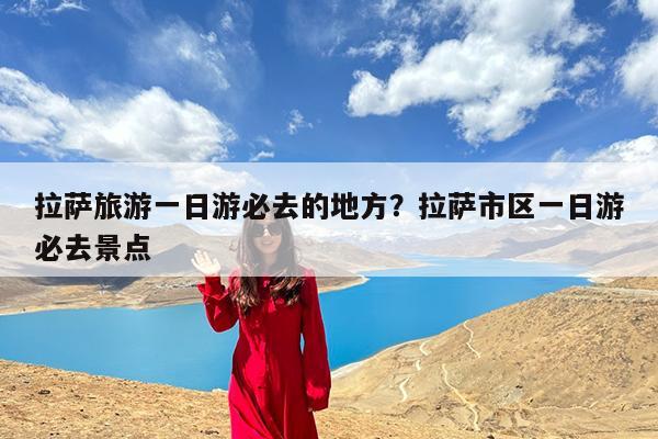 拉萨旅游一日游必去的地方?拉萨市区一日游必去景点