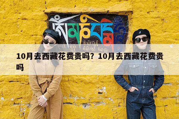 10月去西藏花费贵吗?10月去西藏花费贵吗