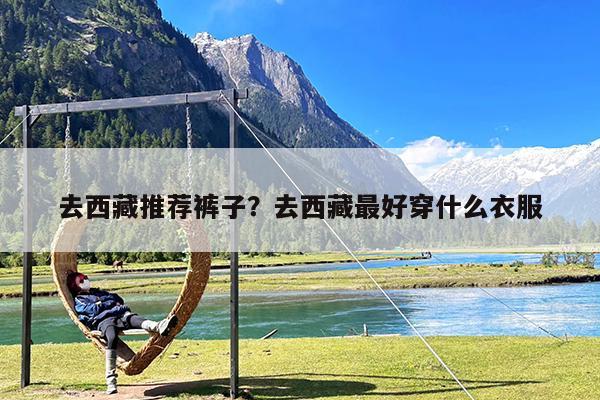 去西藏推荐裤子?去西藏最好穿什么衣服