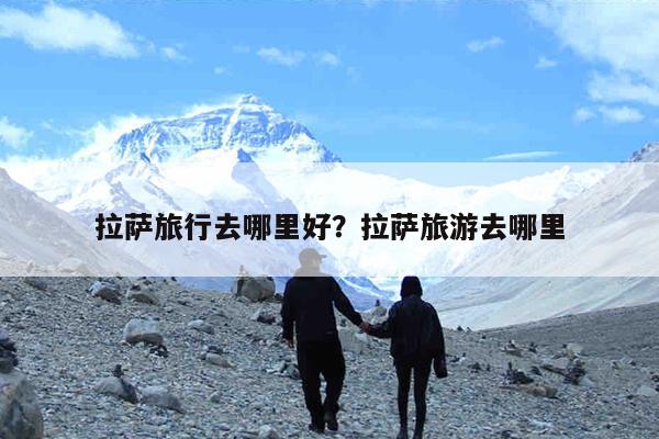 拉萨旅行去哪里好?拉萨旅游去哪里