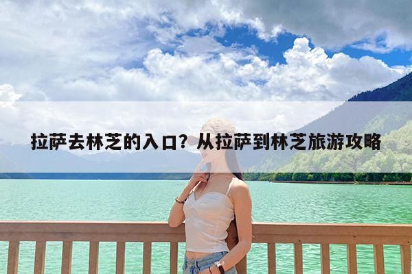 拉萨去林芝的入口?从拉萨到林芝旅游攻略