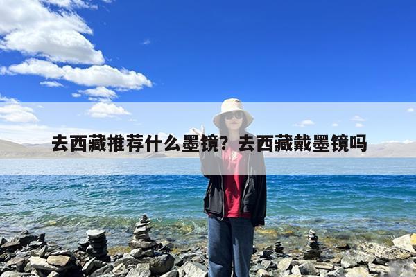 去西藏推荐什么墨镜?去西藏戴墨镜吗