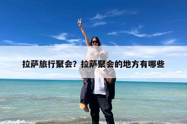 拉萨旅行聚会?拉萨聚会的地方有哪些