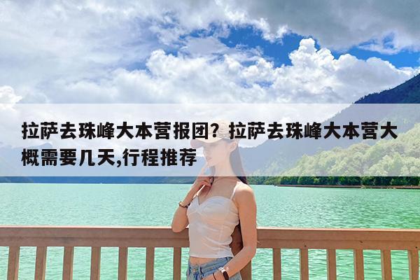 拉萨去珠峰大本营报团?拉萨去珠峰大本营大概需要几天,行程推荐