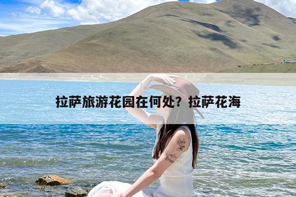 拉萨旅游花园在何处?拉萨花海