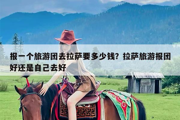报一个旅游团去拉萨要多少钱?拉萨旅游报团好还是自己去好