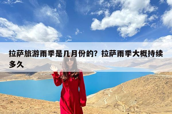 拉萨旅游雨季是几月份的?拉萨雨季大概持续多久