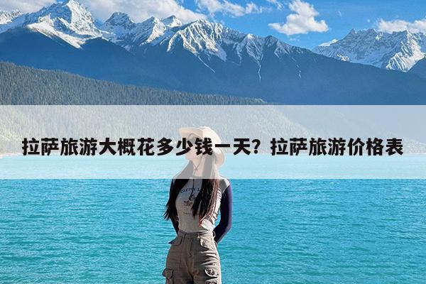 拉萨旅游大概花多少钱一天?拉萨旅游价格表