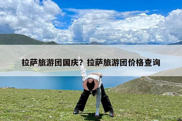 拉萨旅游团国庆?拉萨旅游团价格查询