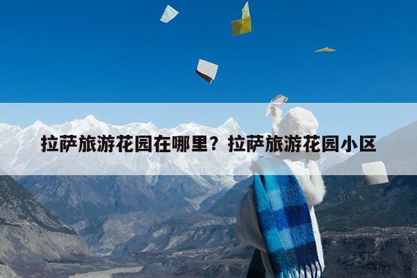 拉萨旅游花园在哪里?拉萨旅游花园小区