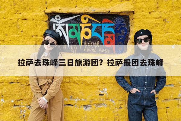 拉萨去珠峰三日旅游团?拉萨报团去珠峰