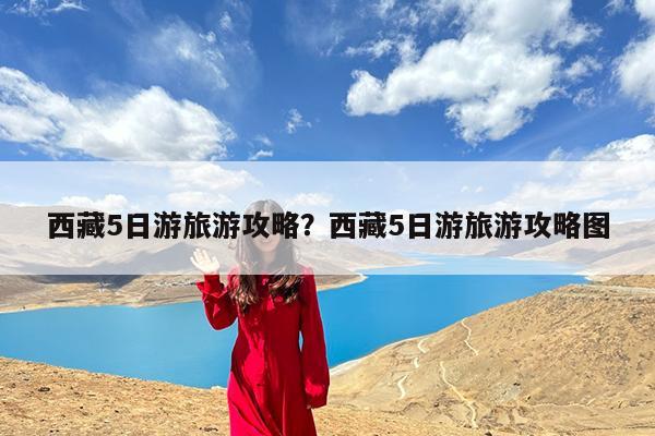 西藏5日游旅游攻略?西藏5日游旅游攻略图