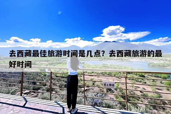 去西藏最佳旅游时间是几点?去西藏旅游的最好时间