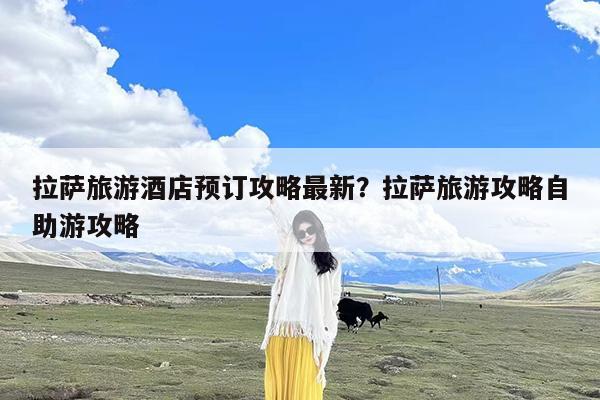 拉萨旅游酒店预订攻略最新?拉萨旅游攻略自助游攻略