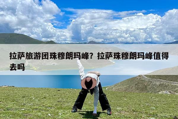 拉萨旅游团珠穆朗玛峰?拉萨珠穆朗玛峰值得去吗