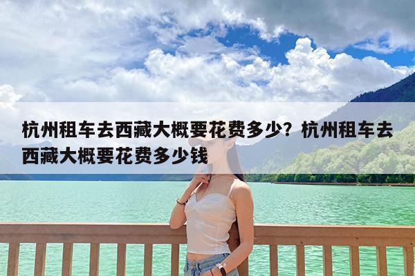 杭州租车去西藏大概要花费多少?杭州租车去西藏大概要花费多少钱