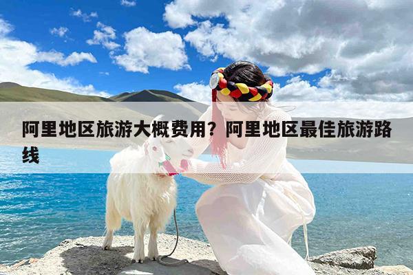 阿里地区旅游大概费用?阿里地区最佳旅游路线