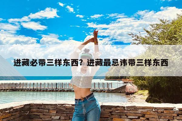 进藏必带三样东西?进藏最忌讳带三样东西