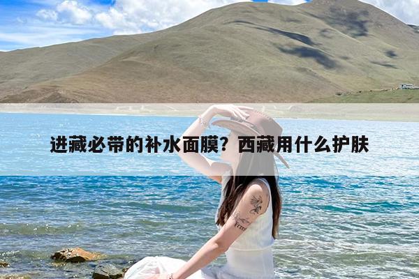进藏必带的补水面膜?西藏用什么护肤