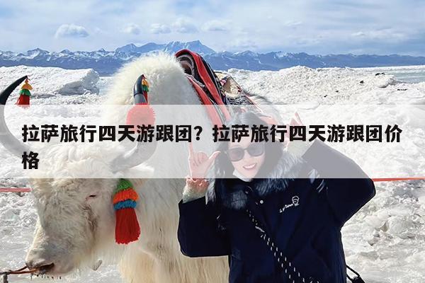 拉萨旅行四天游跟团?拉萨旅行四天游跟团价格