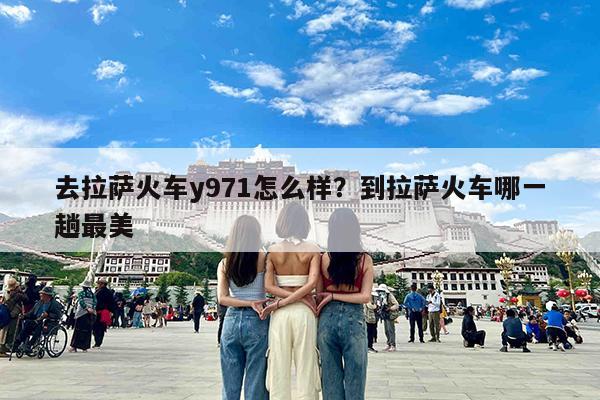 去拉萨火车y971怎么样?到拉萨火车哪一趟最美