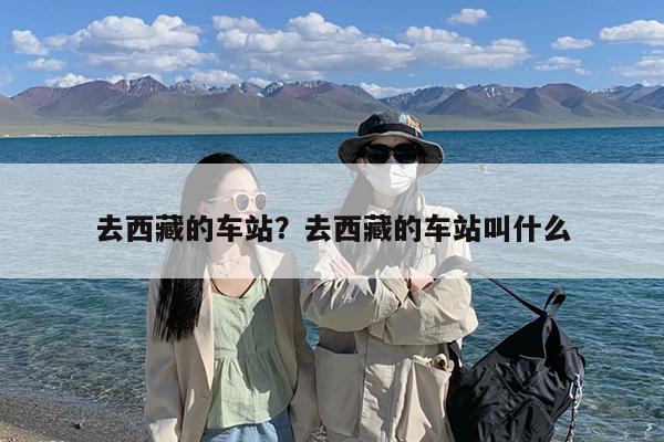 去西藏的车站?去西藏的车站叫什么