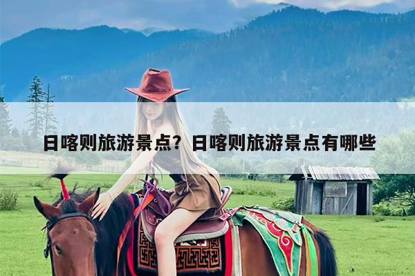 日喀则旅游景点?日喀则旅游景点有哪些