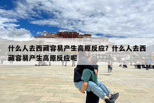 什么人去西藏容易产生高原反应?什么人去西藏容易产生高原反应呢