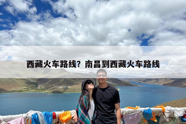 西藏火车路线?南昌到西藏火车路线