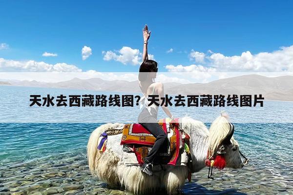 天水去西藏路线图?天水去西藏路线图片
