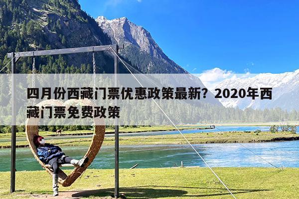 四月份西藏门票优惠政策最新?2020年西藏门票免费政策