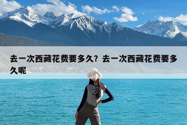 去一次西藏花费要多久?去一次西藏花费要多久呢