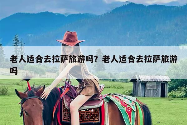老人适合去拉萨旅游吗?老人适合去拉萨旅游吗