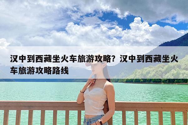 汉中到西藏坐火车旅游攻略?汉中到西藏坐火车旅游攻略路线